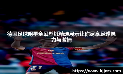 德国足球明星全屏壁纸精选展示让你尽享足球魅力与激情