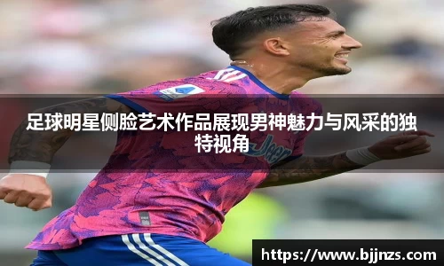 足球明星侧脸艺术作品展现男神魅力与风采的独特视角